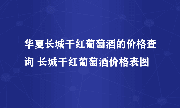 华夏长城干红葡萄酒的价格查询 长城干红葡萄酒价格表图