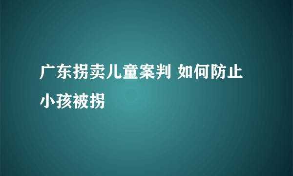 广东拐卖儿童案判 如何防止小孩被拐