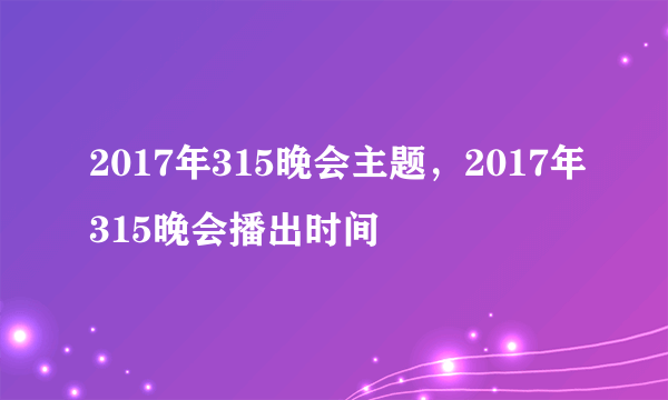 2017年315晚会主题，2017年315晚会播出时间