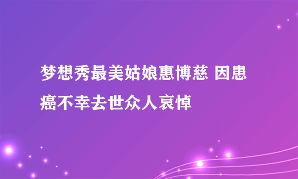 梦想秀最美姑娘惠博慈 因患癌不幸去世众人哀悼