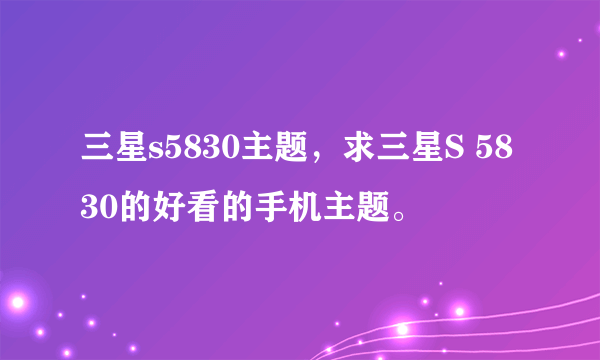 三星s5830主题，求三星S 5830的好看的手机主题。