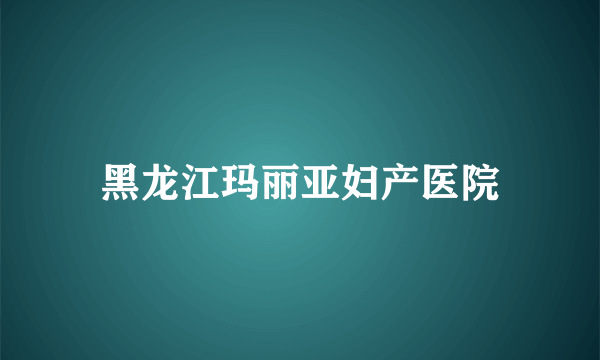 黑龙江玛丽亚妇产医院