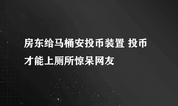 房东给马桶安投币装置 投币才能上厕所惊呆网友