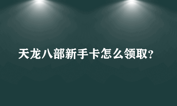 天龙八部新手卡怎么领取？