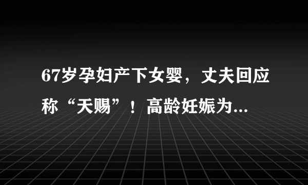 67岁孕妇产下女婴，丈夫回应称“天赐”！高龄妊娠为什么那么难？