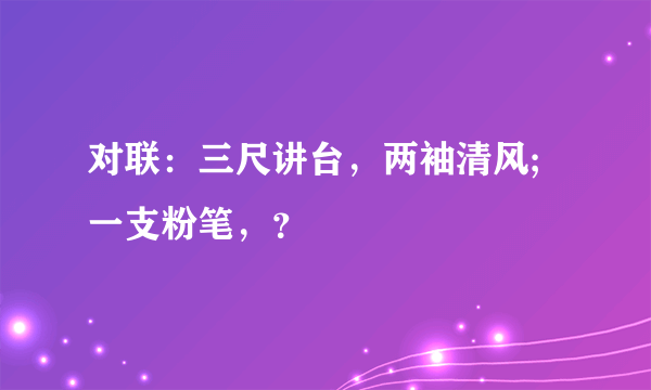 对联：三尺讲台，两袖清风;一支粉笔，？