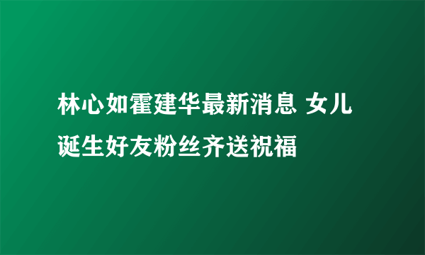 林心如霍建华最新消息 女儿诞生好友粉丝齐送祝福