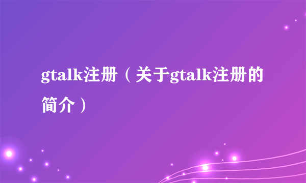 gtalk注册（关于gtalk注册的简介）