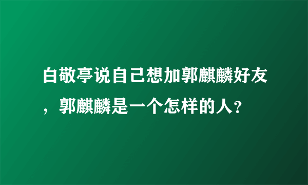 白敬亭说自己想加郭麒麟好友，郭麒麟是一个怎样的人？