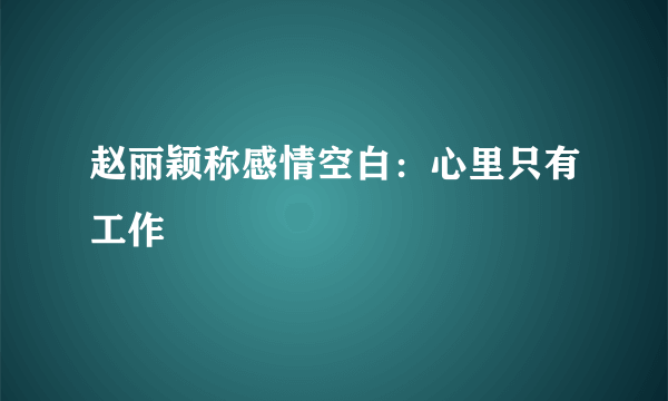 赵丽颖称感情空白：心里只有工作