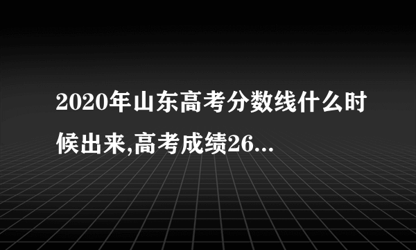 2020年山东高考分数线什么时候出来,高考成绩26号几点出来