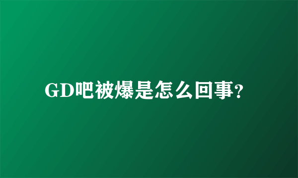 GD吧被爆是怎么回事？