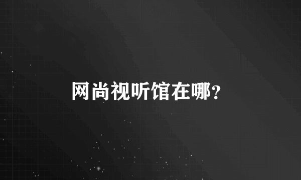 网尚视听馆在哪？