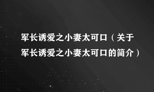 军长诱爱之小妻太可口（关于军长诱爱之小妻太可口的简介）