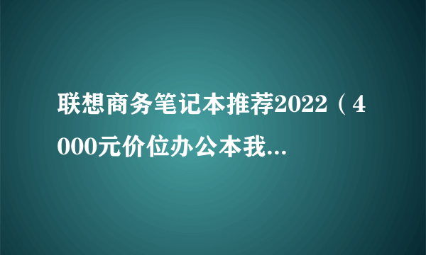 联想商务笔记本推荐2022（4000元价位办公本我推荐这3款）