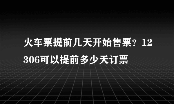 火车票提前几天开始售票？12306可以提前多少天订票