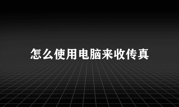 怎么使用电脑来收传真