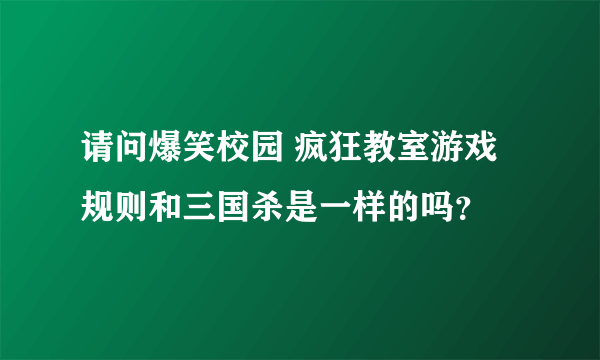 请问爆笑校园 疯狂教室游戏规则和三国杀是一样的吗？