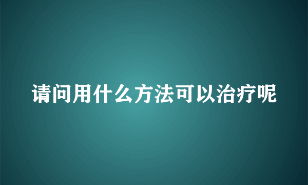 请问用什么方法可以治疗呢