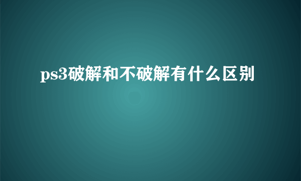 ps3破解和不破解有什么区别