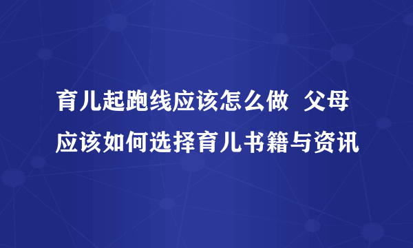 育儿起跑线应该怎么做  父母应该如何选择育儿书籍与资讯