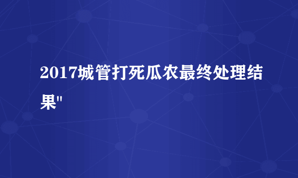 2017城管打死瓜农最终处理结果