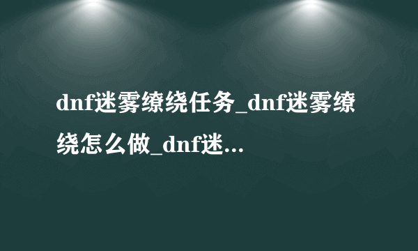 dnf迷雾缭绕任务_dnf迷雾缭绕怎么做_dnf迷雾缭绕怎么过_飞外