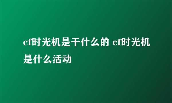 cf时光机是干什么的 cf时光机是什么活动