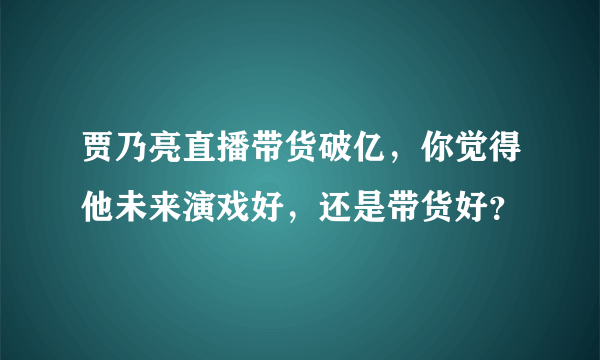 贾乃亮直播带货破亿，你觉得他未来演戏好，还是带货好？