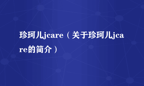 珍珂儿jcare（关于珍珂儿jcare的简介）