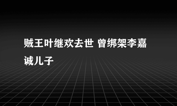 贼王叶继欢去世 曾绑架李嘉诚儿子