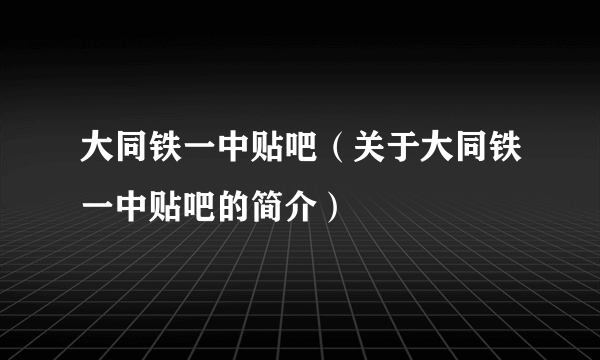 大同铁一中贴吧（关于大同铁一中贴吧的简介）