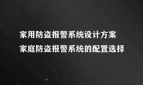 家用防盗报警系统设计方案 家庭防盗报警系统的配置选择