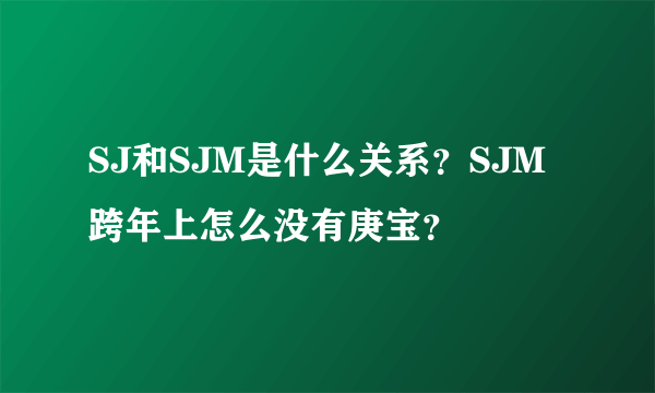 SJ和SJM是什么关系？SJM跨年上怎么没有庚宝？