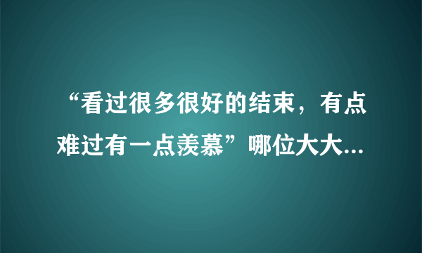 “看过很多很好的结束，有点难过有一点羡慕”哪位大大知道是那首歌的歌词？