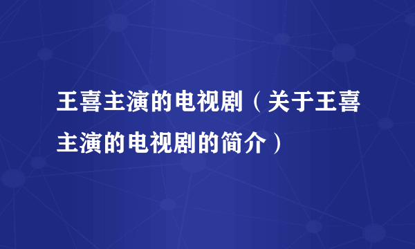 王喜主演的电视剧（关于王喜主演的电视剧的简介）