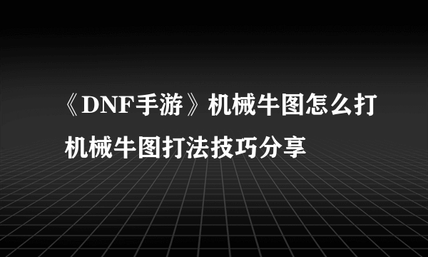 《DNF手游》机械牛图怎么打 机械牛图打法技巧分享