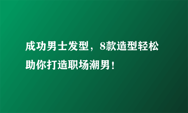 成功男士发型，8款造型轻松助你打造职场潮男！