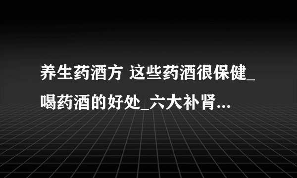 养生药酒方 这些药酒很保健_喝药酒的好处_六大补肾药酒配方_治疗风湿性关节炎的药酒配方