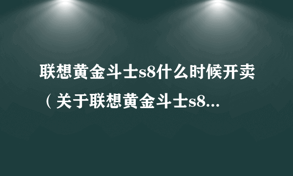 联想黄金斗士s8什么时候开卖（关于联想黄金斗士s8什么时候开卖的简介）