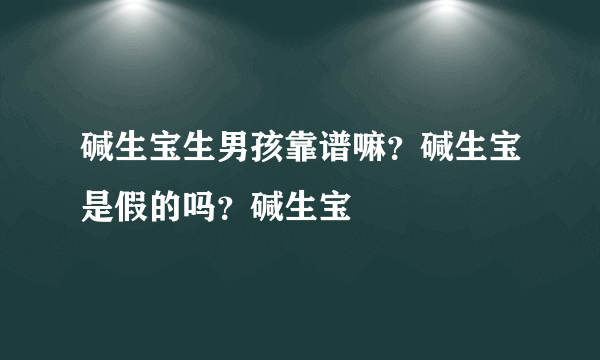 碱生宝生男孩靠谱嘛？碱生宝是假的吗？碱生宝