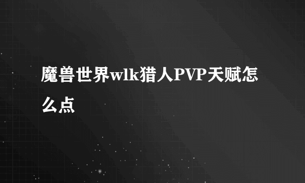 魔兽世界wlk猎人PVP天赋怎么点