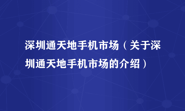 深圳通天地手机市场（关于深圳通天地手机市场的介绍）