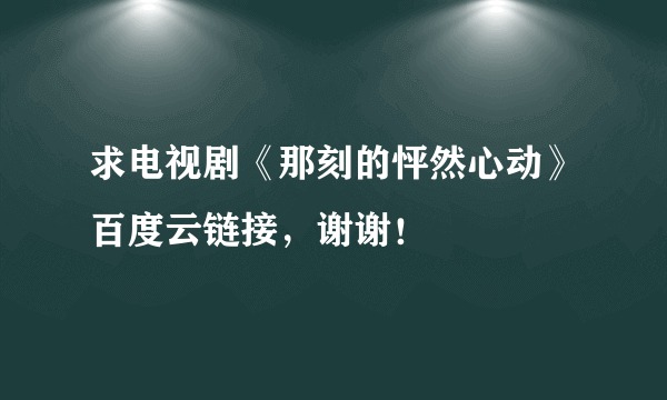 求电视剧《那刻的怦然心动》百度云链接，谢谢！