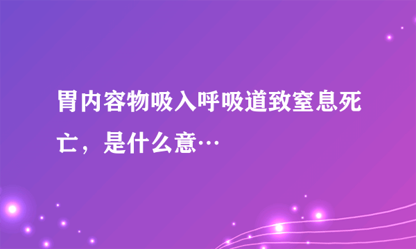 胃内容物吸入呼吸道致窒息死亡，是什么意…