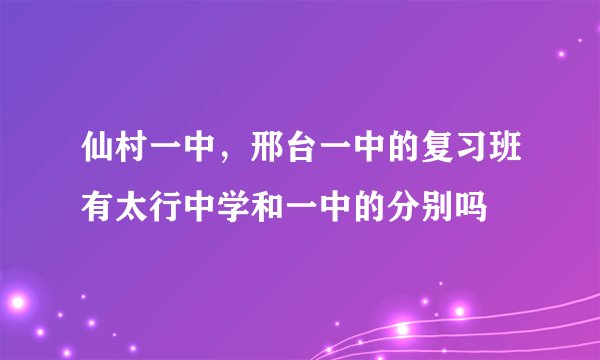 仙村一中，邢台一中的复习班有太行中学和一中的分别吗