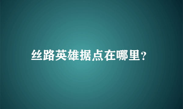 丝路英雄据点在哪里？