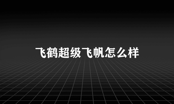 飞鹤超级飞帆怎么样