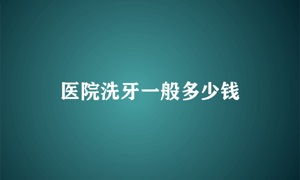 医院洗牙一般多少钱