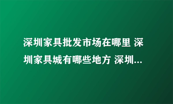 深圳家具批发市场在哪里 深圳家具城有哪些地方 深圳买家具去哪里买好